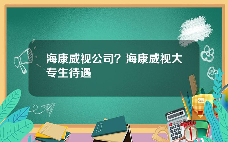 海康威视公司？海康威视大专生待遇