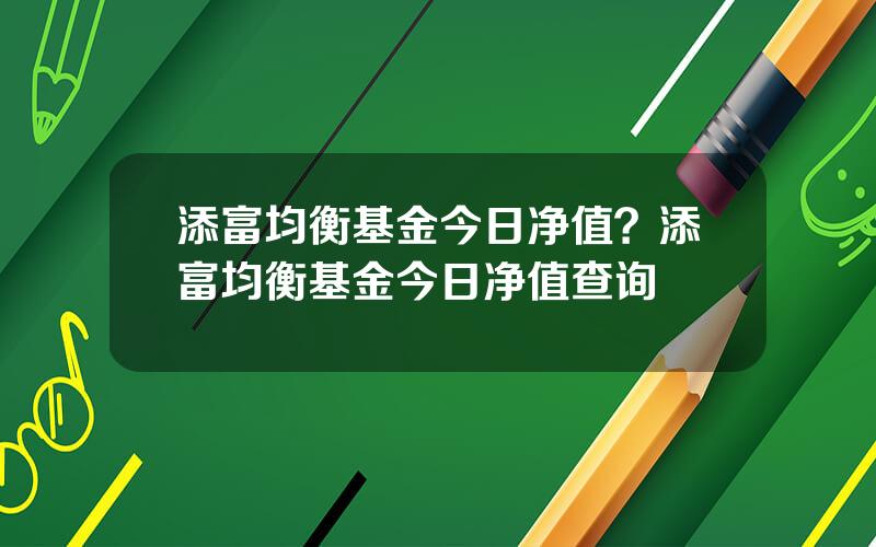 添富均衡基金今日净值？添富均衡基金今日净值查询