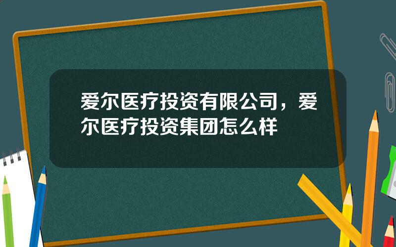 爱尔医疗投资有限公司，爱尔医疗投资集团怎么样