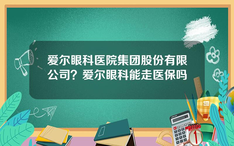 爱尔眼科医院集团股份有限公司？爱尔眼科能走医保吗