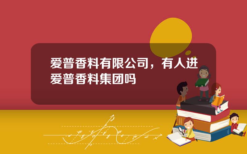 爱普香料有限公司，有人进爱普香料集团吗