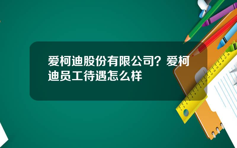 爱柯迪股份有限公司？爱柯迪员工待遇怎么样