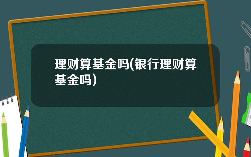 理财算基金吗(银行理财算基金吗)