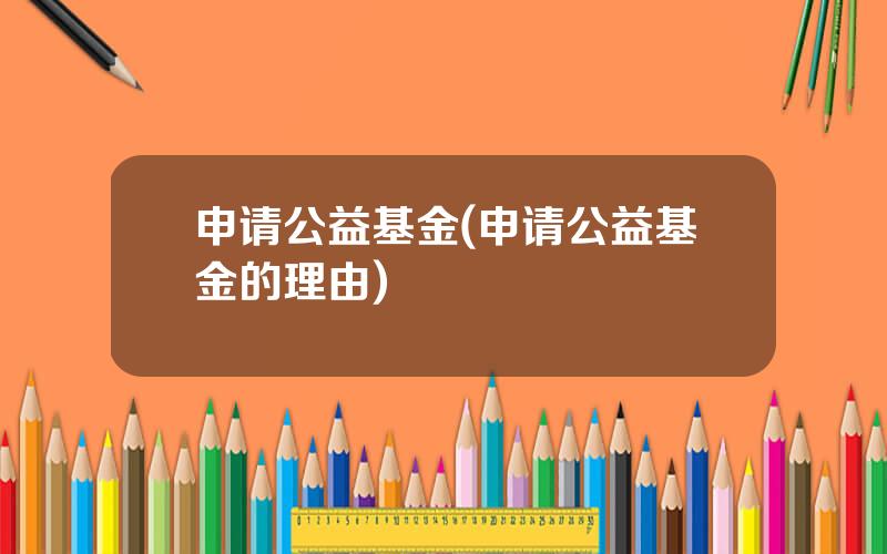 申请公益基金(申请公益基金的理由)