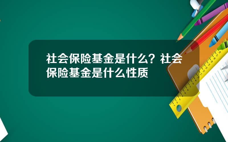 社会保险基金是什么？社会保险基金是什么性质