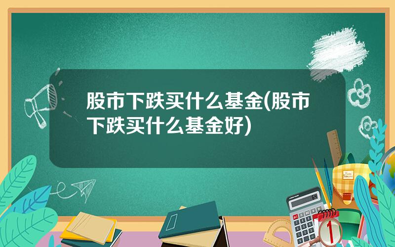 股市下跌买什么基金(股市下跌买什么基金好)