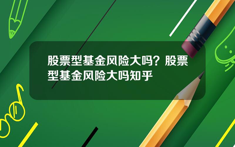 股票型基金风险大吗？股票型基金风险大吗知乎