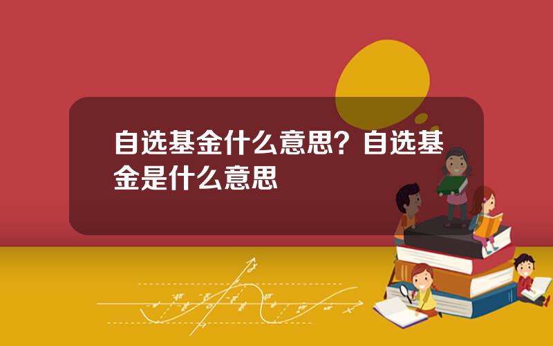 自选基金什么意思？自选基金是什么意思