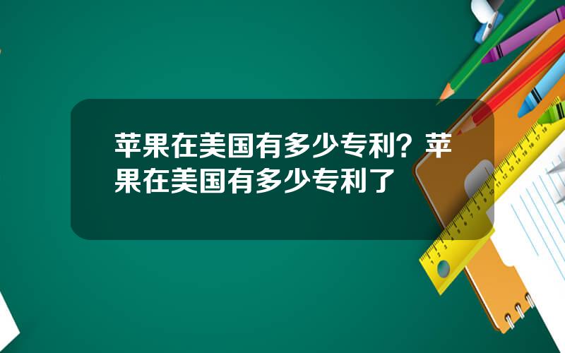 苹果在美国有多少专利？苹果在美国有多少专利了