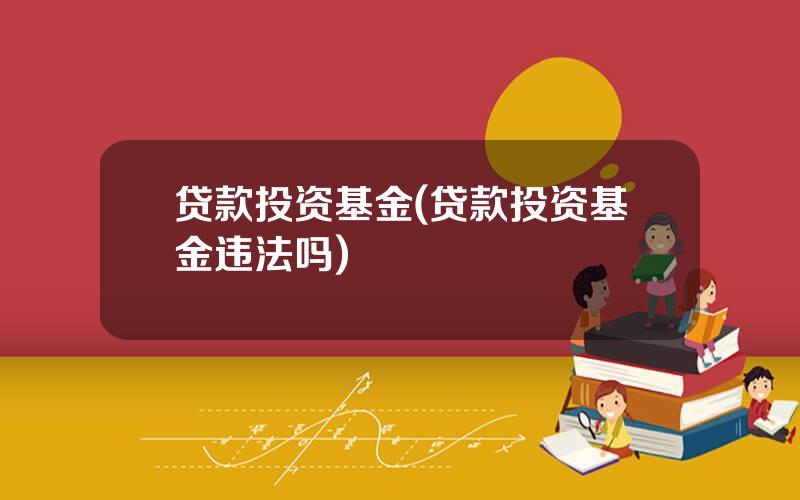 贷款投资基金(贷款投资基金违法吗)