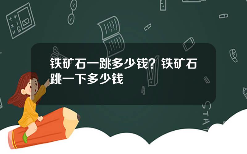 铁矿石一跳多少钱？铁矿石跳一下多少钱