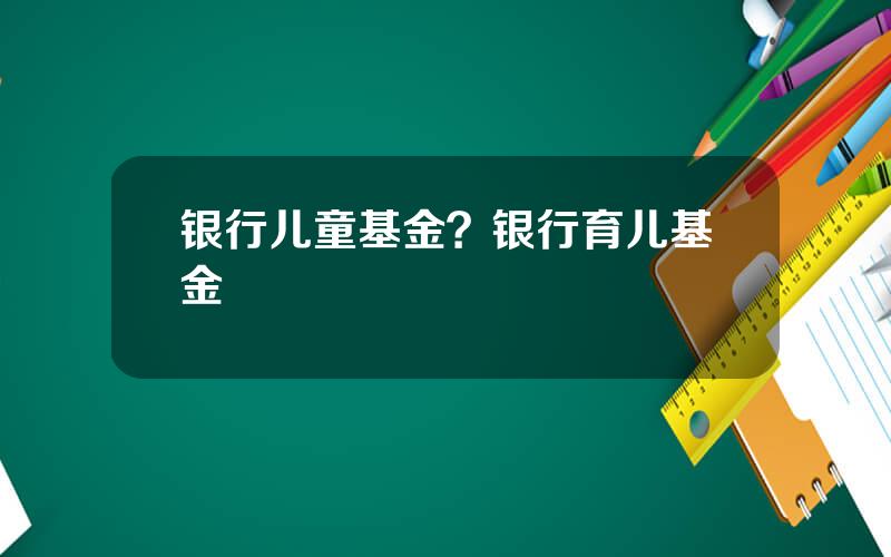 银行儿童基金？银行育儿基金