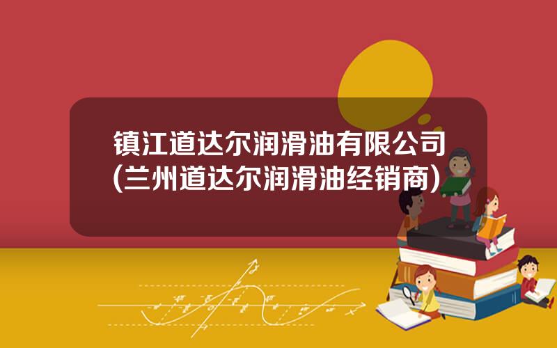 镇江道达尔润滑油有限公司(兰州道达尔润滑油经销商)