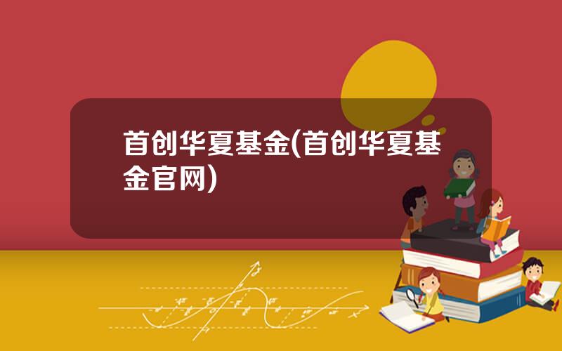 首创华夏基金(首创华夏基金官网)