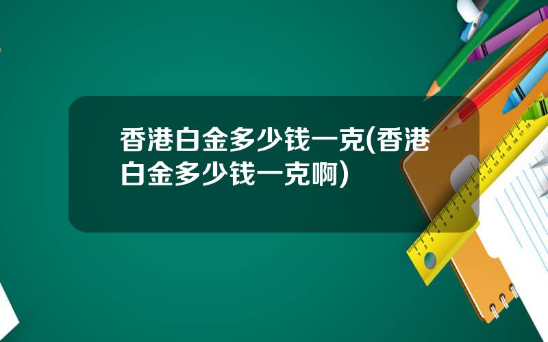 香港白金多少钱一克(香港白金多少钱一克啊)