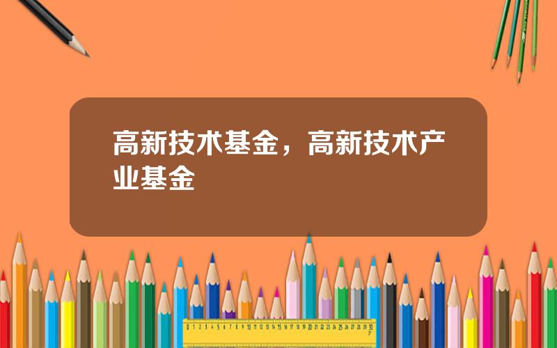 高新技术基金，高新技术产业基金
