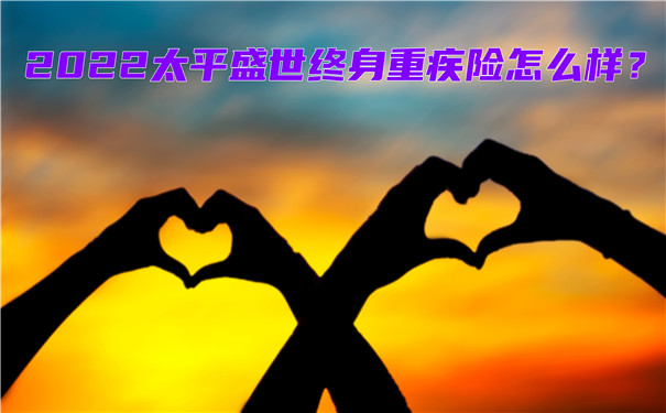 2022太平盛世终身重疾险怎么样-有哪些优势-值得买吗-