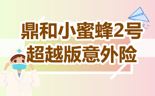 鼎和小蜜蜂2号超越版意外险优缺点，小蜜蜂2号超越版保障内容