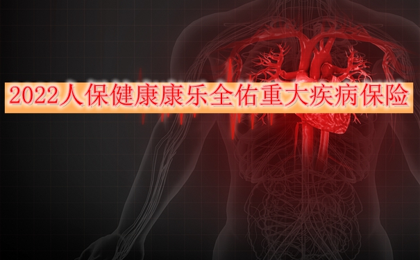 2022人保健康康乐全佑重大疾病保险怎么样？值不值的买？条款分析